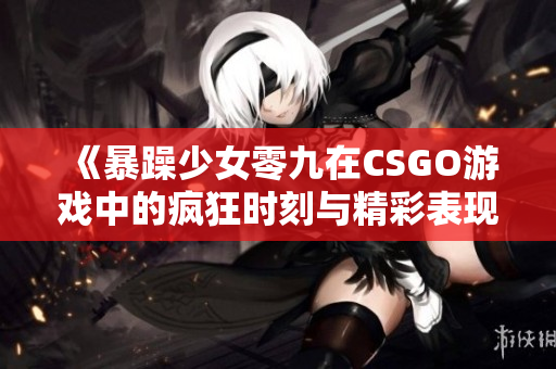 《暴躁少女零九在CSGO游戏中的疯狂时刻与精彩表现》