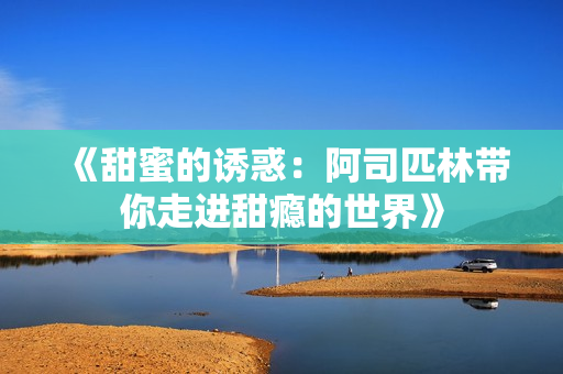 《甜蜜的诱惑：阿司匹林带你走进甜瘾的世界》