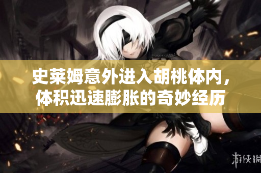 史莱姆意外进入胡桃体内，体积迅速膨胀的奇妙经历
