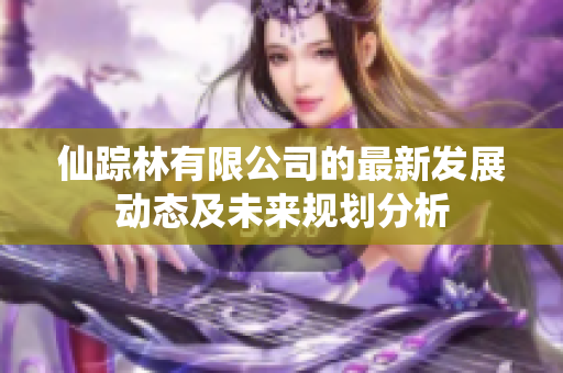 仙踪林有限公司的最新发展动态及未来规划分析
