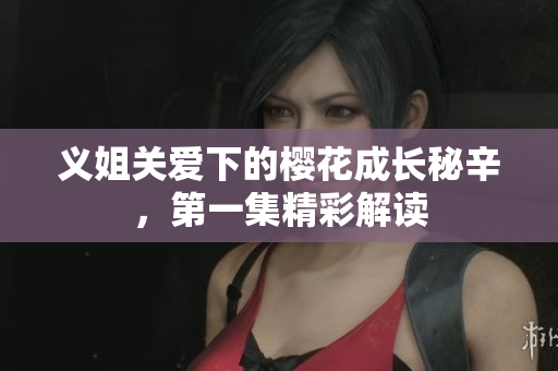 义姐关爱下的樱花成长秘辛，第一集精彩解读