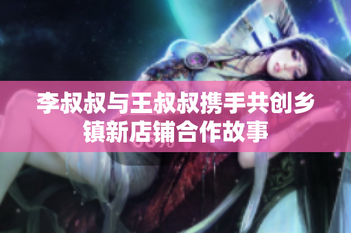 李叔叔与王叔叔携手共创乡镇新店铺合作故事