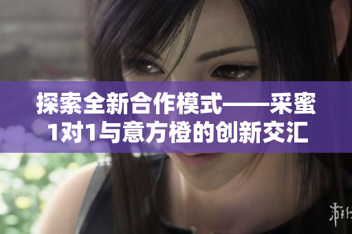 探索全新合作模式——采蜜1对1与意方橙的创新交汇