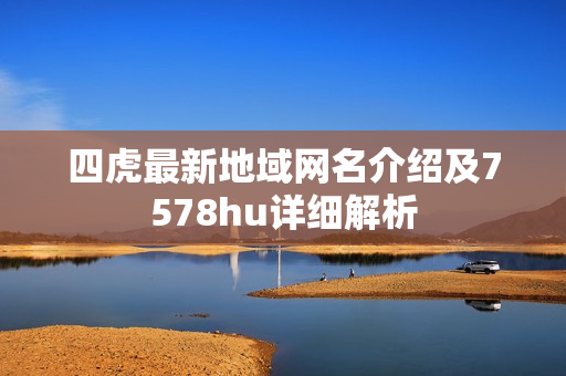 四虎最新地域网名介绍及7578hu详细解析