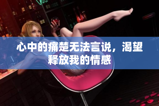 心中的痛楚无法言说，渴望释放我的情感