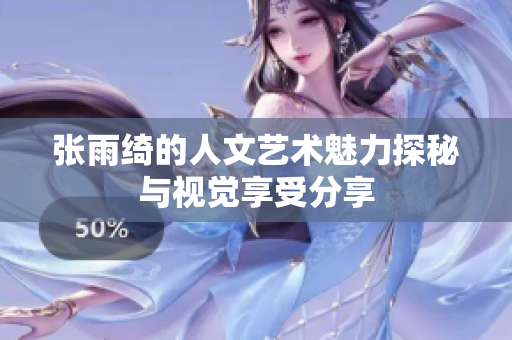 张雨绮的人文艺术魅力探秘与视觉享受分享