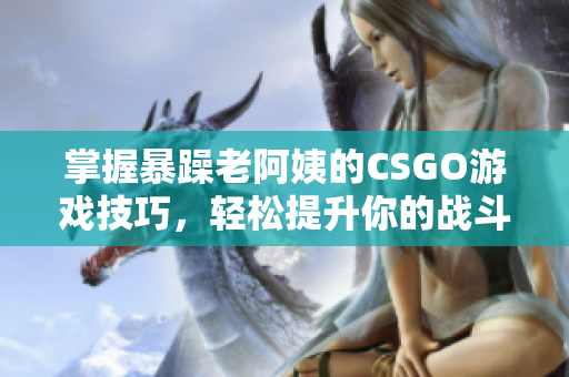 掌握暴躁老阿姨的CSGO游戏技巧，轻松提升你的战斗水平