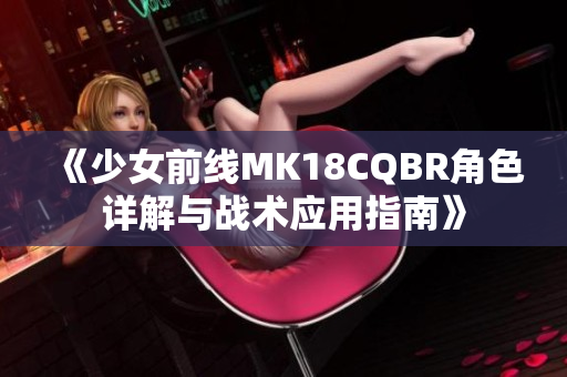 《少女前线MK18CQBR角色详解与战术应用指南》