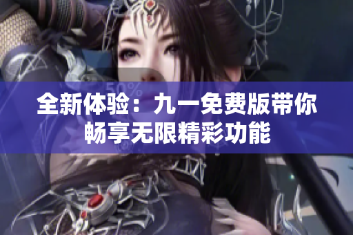 全新体验：九一免费版带你畅享无限精彩功能