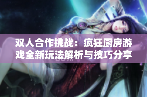 双人合作挑战：疯狂厨房游戏全新玩法解析与技巧分享