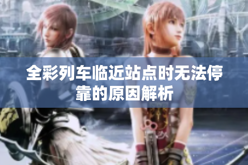 全彩列车临近站点时无法停靠的原因解析