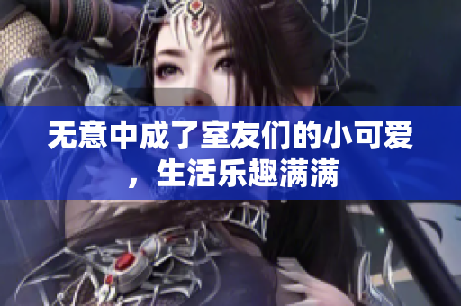 无意中成了室友们的小可爱，生活乐趣满满
