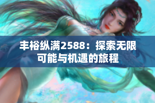 丰裕纵满2588：探索无限可能与机遇的旅程