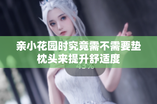 亲小花园时究竟需不需要垫枕头来提升舒适度
