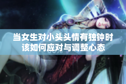 当女生对小头头情有独钟时该如何应对与调整心态