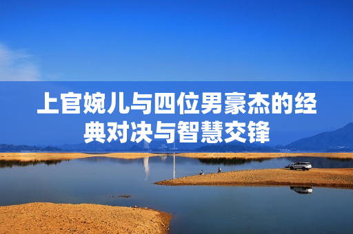 上官婉儿与四位男豪杰的经典对决与智慧交锋