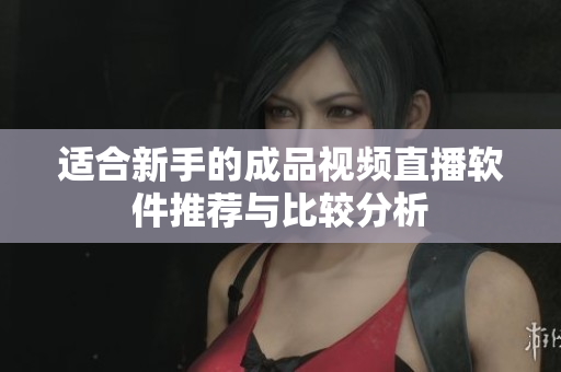 适合新手的成品视频直播软件推荐与比较分析