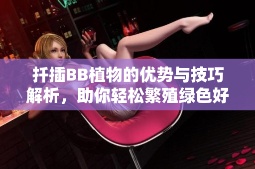 扦插BB植物的优势与技巧解析，助你轻松繁殖绿色好伙伴