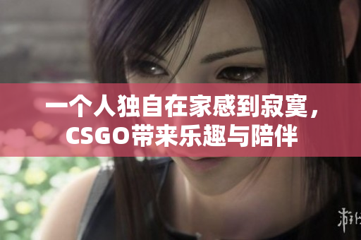 一个人独自在家感到寂寞，CSGO带来乐趣与陪伴