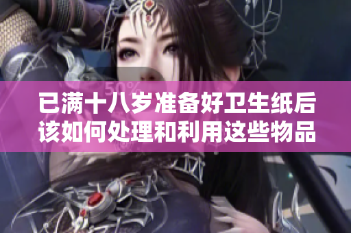 已满十八岁准备好卫生纸后该如何处理和利用这些物品