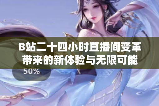 B站二十四小时直播间变革带来的新体验与无限可能
