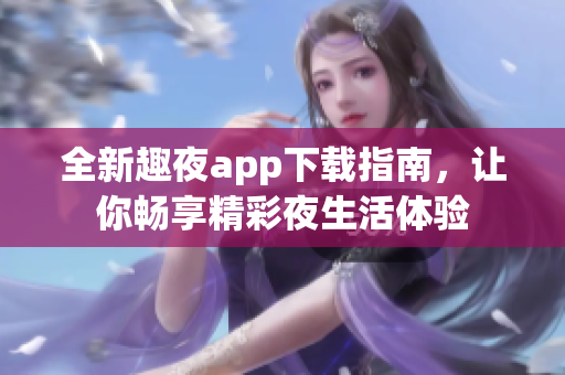 全新趣夜app下载指南，让你畅享精彩夜生活体验