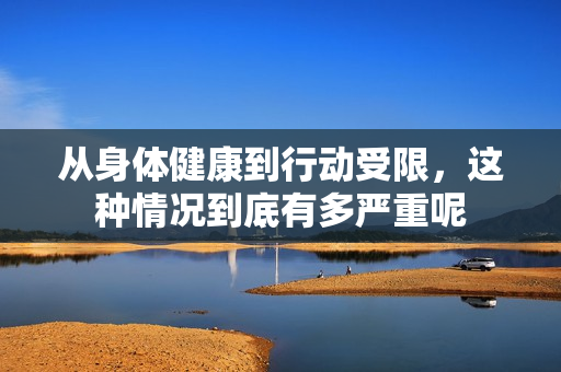 从身体健康到行动受限，这种情况到底有多严重呢