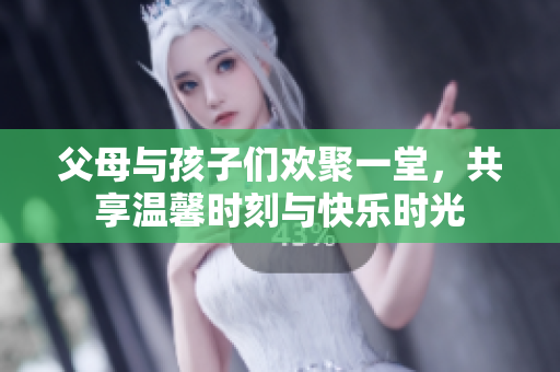 父母与孩子们欢聚一堂，共享温馨时刻与快乐时光