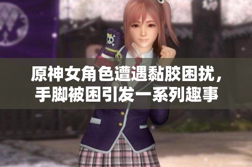原神女角色遭遇黏胶困扰，手脚被困引发一系列趣事