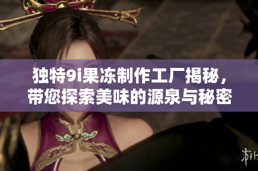 独特9i果冻制作工厂揭秘，带您探索美味的源泉与秘密