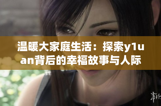 温暖大家庭生活：探索y1uan背后的幸福故事与人际关系