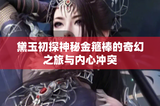 黛玉初探神秘金箍棒的奇幻之旅与内心冲突