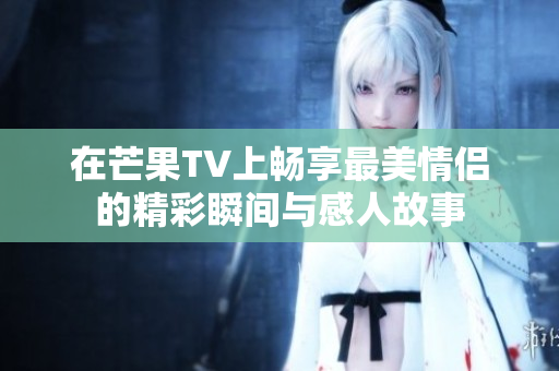 在芒果TV上畅享最美情侣的精彩瞬间与感人故事