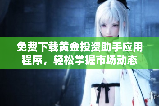 免费下载黄金投资助手应用程序，轻松掌握市场动态
