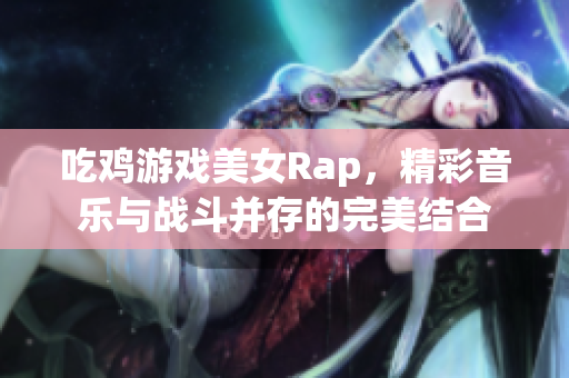 吃鸡游戏美女Rap，精彩音乐与战斗并存的完美结合