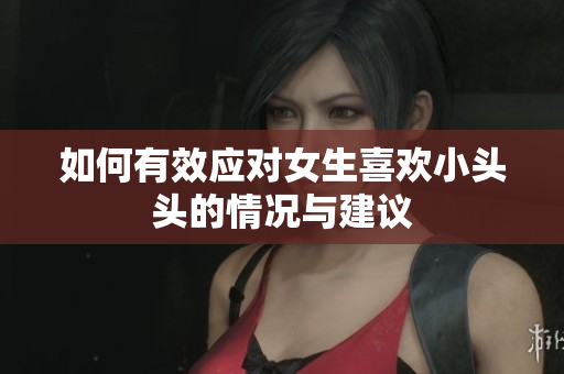 如何有效应对女生喜欢小头头的情况与建议