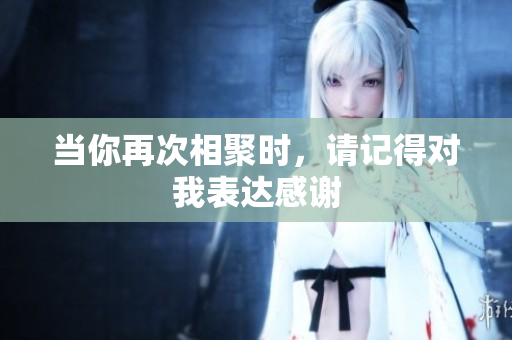 当你再次相聚时，请记得对我表达感谢