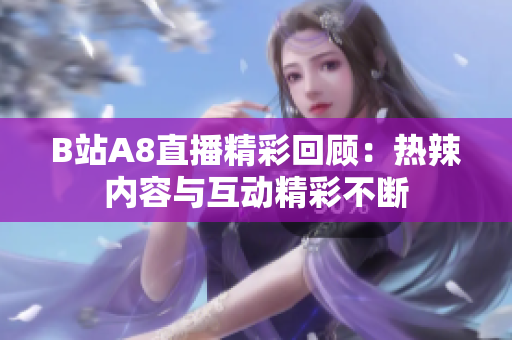 B站A8直播精彩回顾：热辣内容与互动精彩不断
