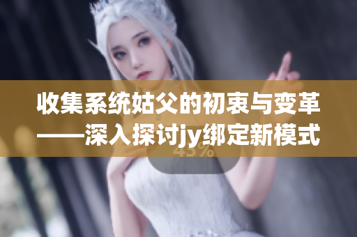收集系统姑父的初衷与变革——深入探讨jy绑定新模式