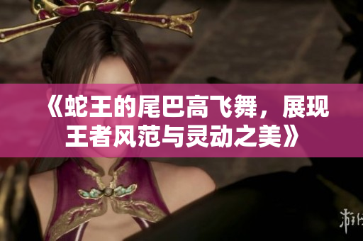 《蛇王的尾巴高飞舞，展现王者风范与灵动之美》