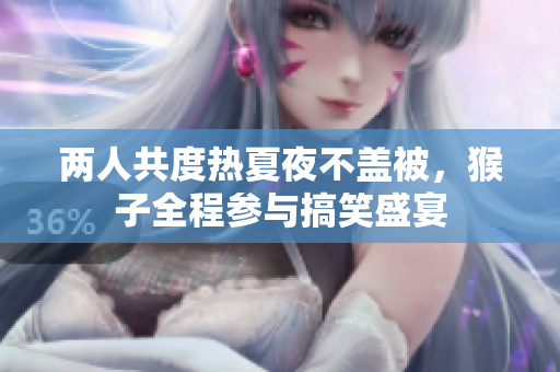 两人共度热夏夜不盖被，猴子全程参与搞笑盛宴
