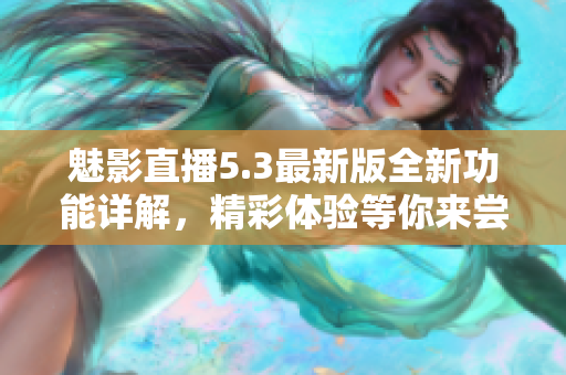 魅影直播5.3最新版全新功能详解，精彩体验等你来尝试