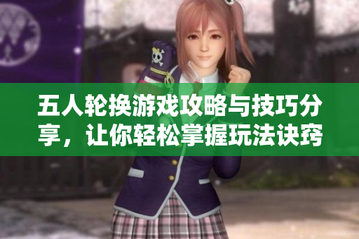 五人轮换游戏攻略与技巧分享，让你轻松掌握玩法诀窍