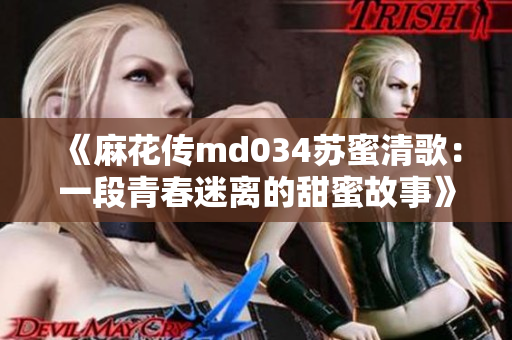 《麻花传md034苏蜜清歌：一段青春迷离的甜蜜故事》