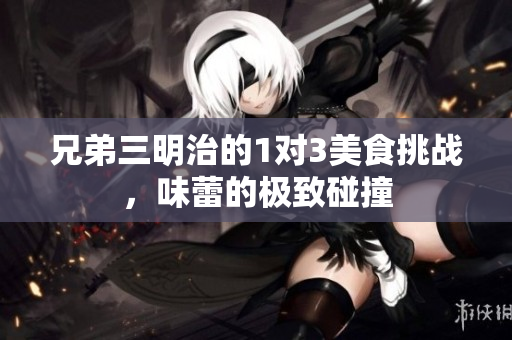 兄弟三明治的1对3美食挑战，味蕾的极致碰撞