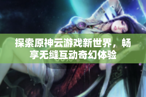 探索原神云游戏新世界，畅享无缝互动奇幻体验