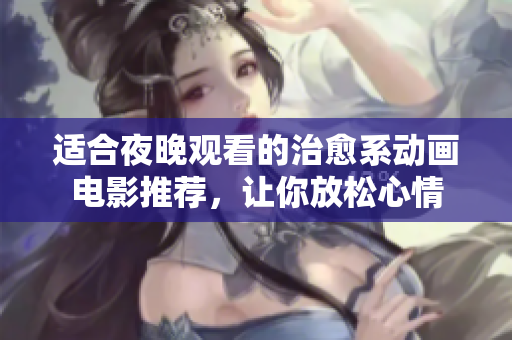 适合夜晚观看的治愈系动画电影推荐，让你放松心情