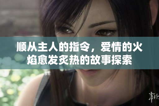 顺从主人的指令，爱情的火焰愈发炙热的故事探索
