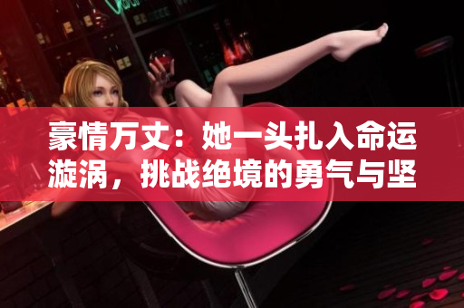 豪情万丈：她一头扎入命运漩涡，挑战绝境的勇气与坚定