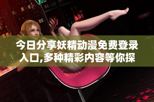 今日分享妖精动漫免费登录入口,多种精彩内容等你探索